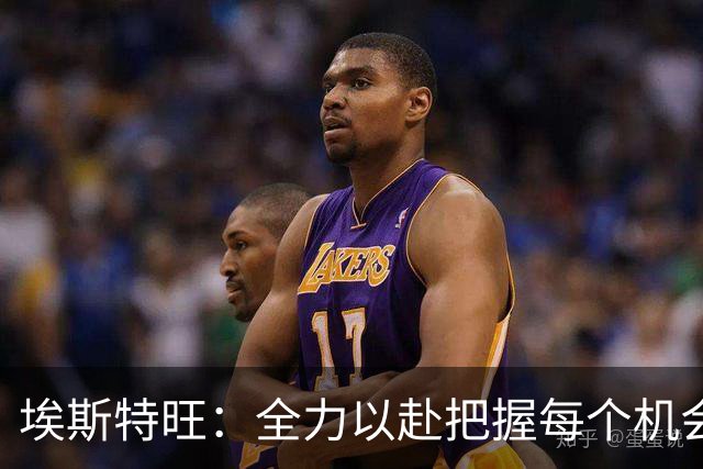 埃斯特旺：全力以赴把握每个机会 与恩德里克兄弟般亲密